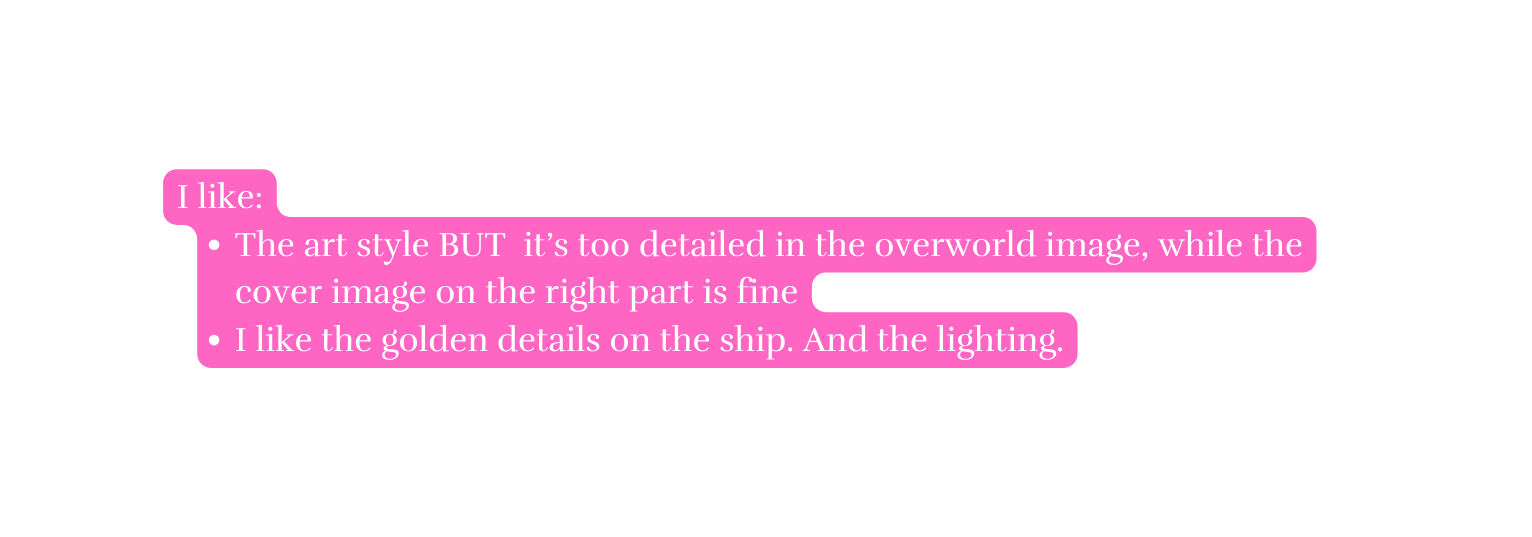 I like The art style BUT it s too detailed in the overworld image while the cover image on the right part is fine I like the golden details on the ship And the lighting